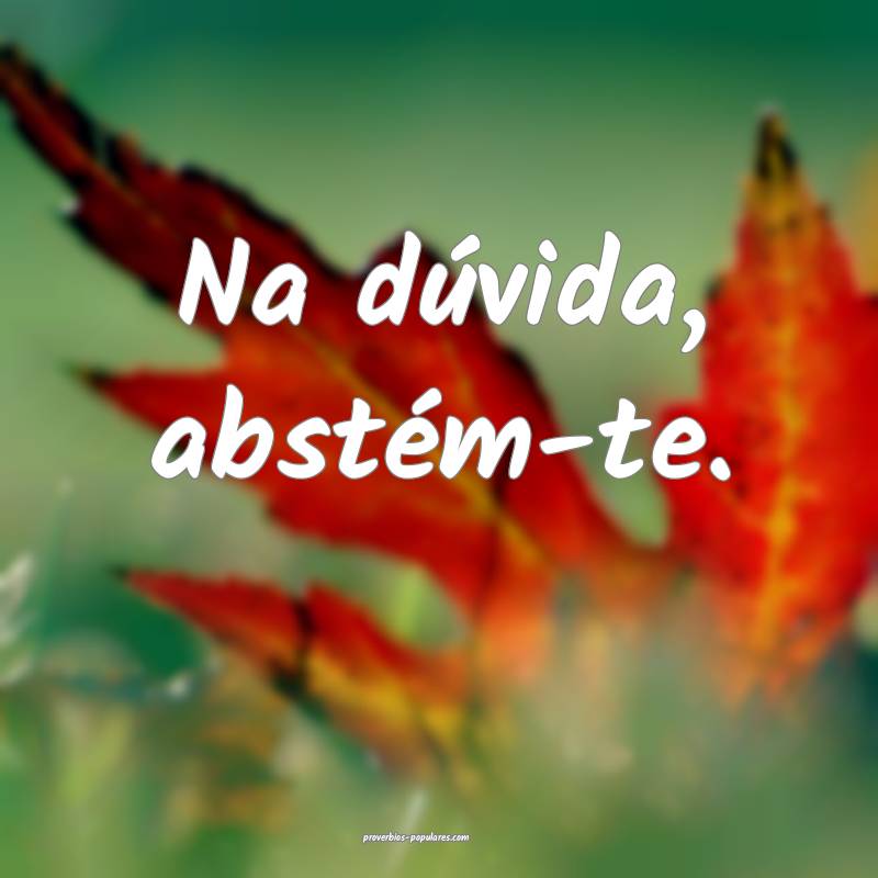Na dúvida, abstém-te.
...