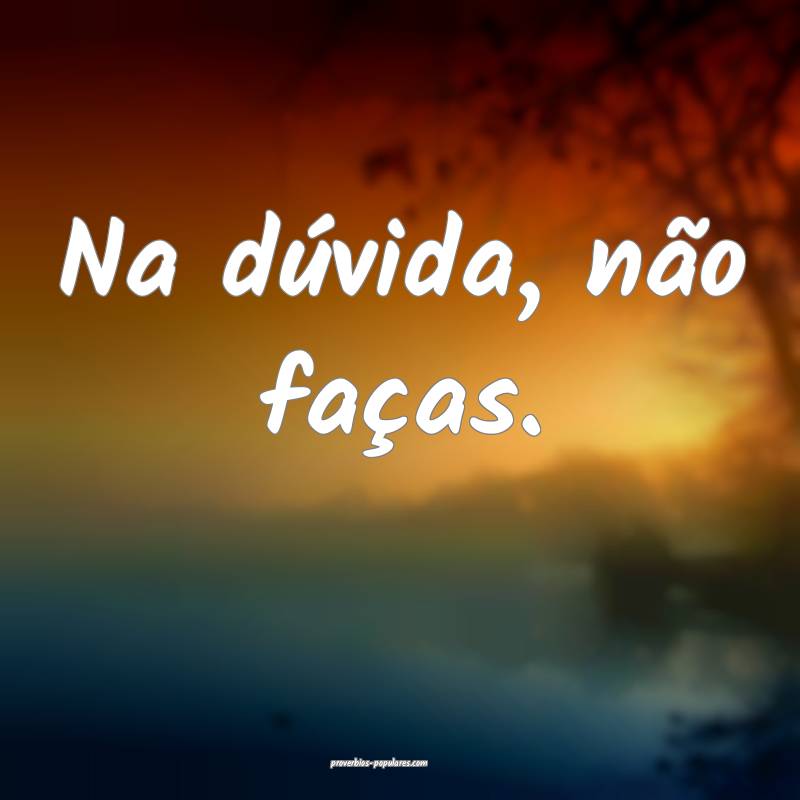 Na dúvida, não faças.
...
