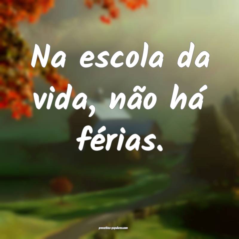 Na escola da vida, não há férias.
...
