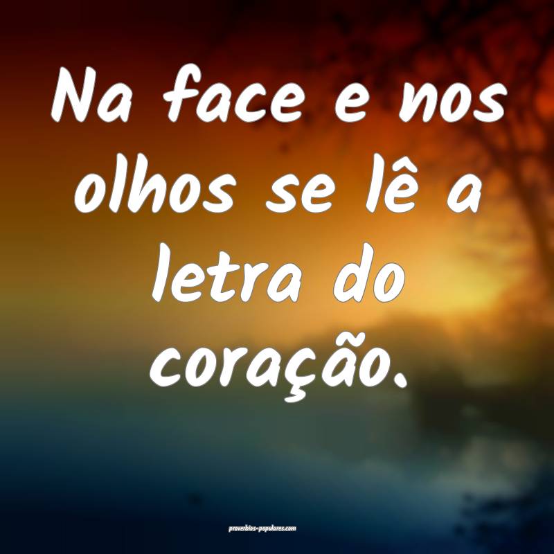 Na face e nos olhos se lê a letra do coração.
...
