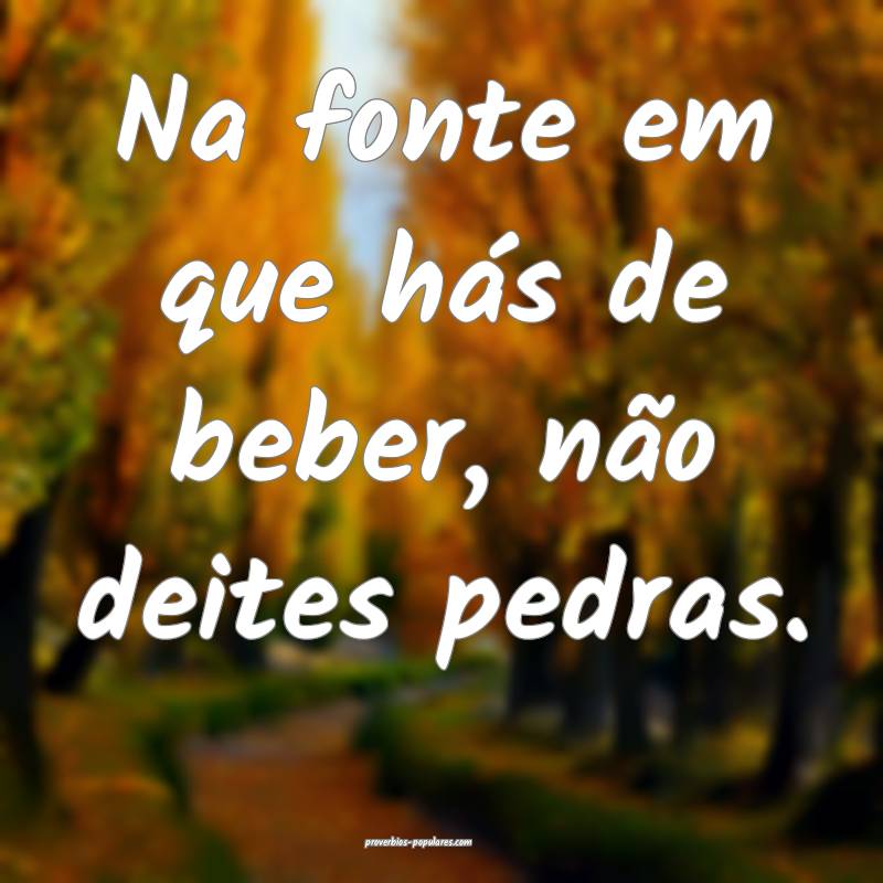 Na fonte em que hás de beber, não deites pedras.
...