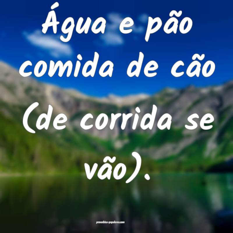 Água e pão comida de cão (de corrida se vão).
 ...