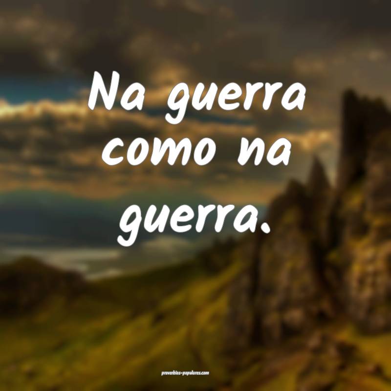 Na guerra como na guerra.
...