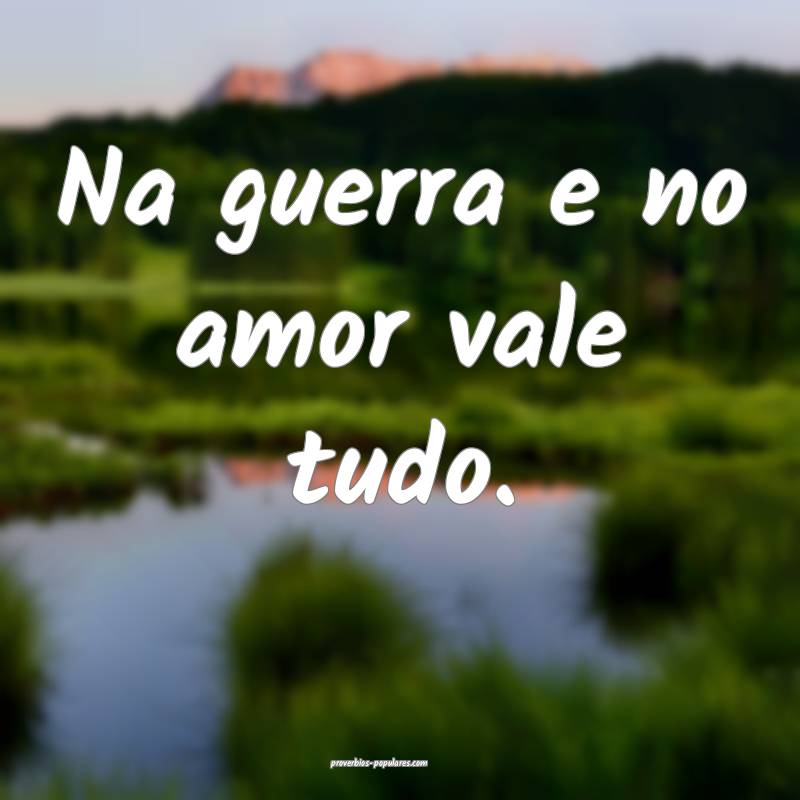 Na guerra e no amor vale tudo.
 ...