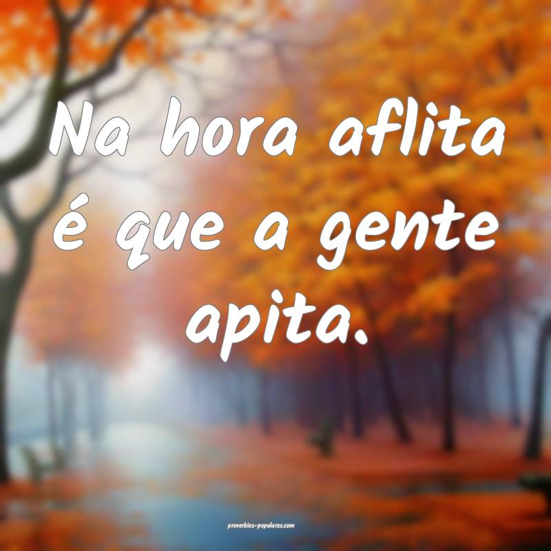 Na hora aflita é que a gente apita.
...