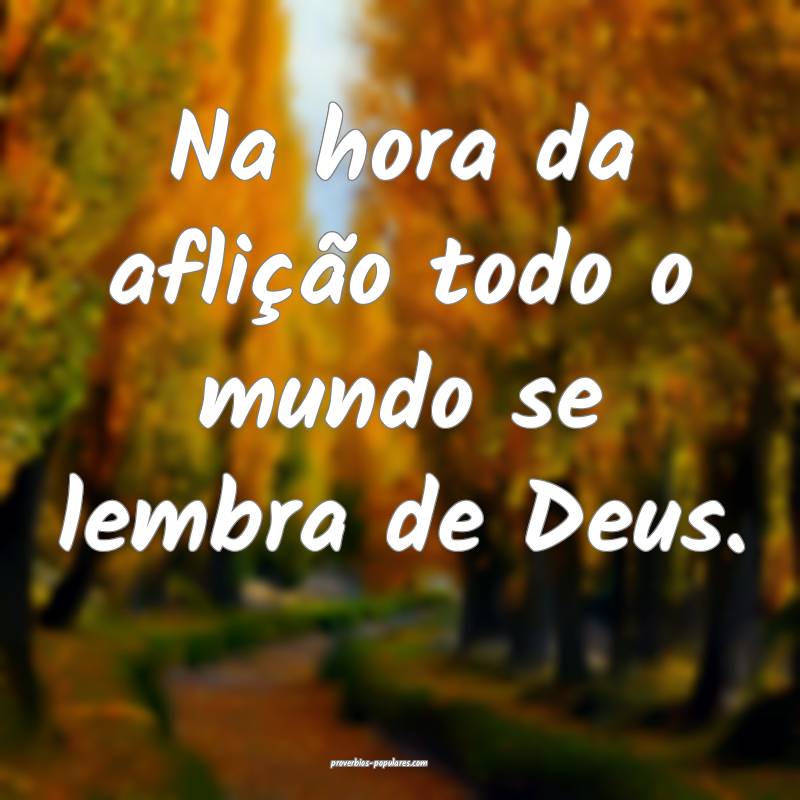 Na hora da aflição todo o mundo se lembra de Deus.
...