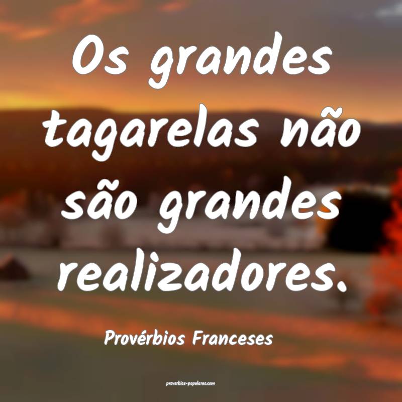 Os grandes tagarelas não são grandes realizadores.
...
