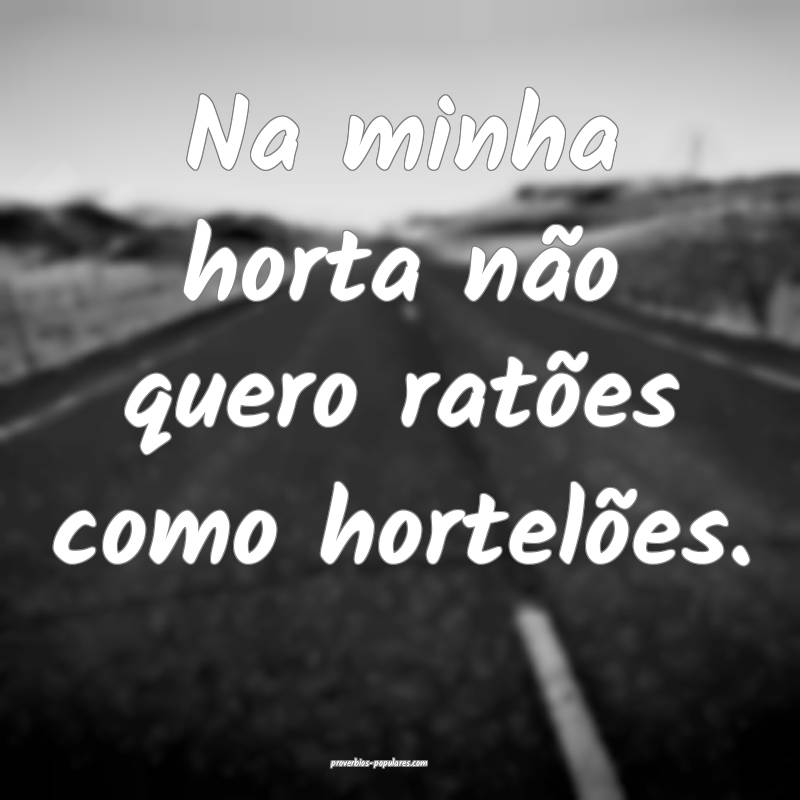 Na minha horta não quero ratões como hortelões. ...