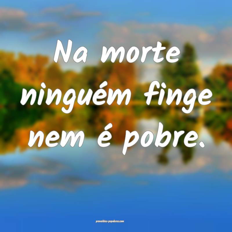 Na morte ninguém finge nem é pobre.
 ...