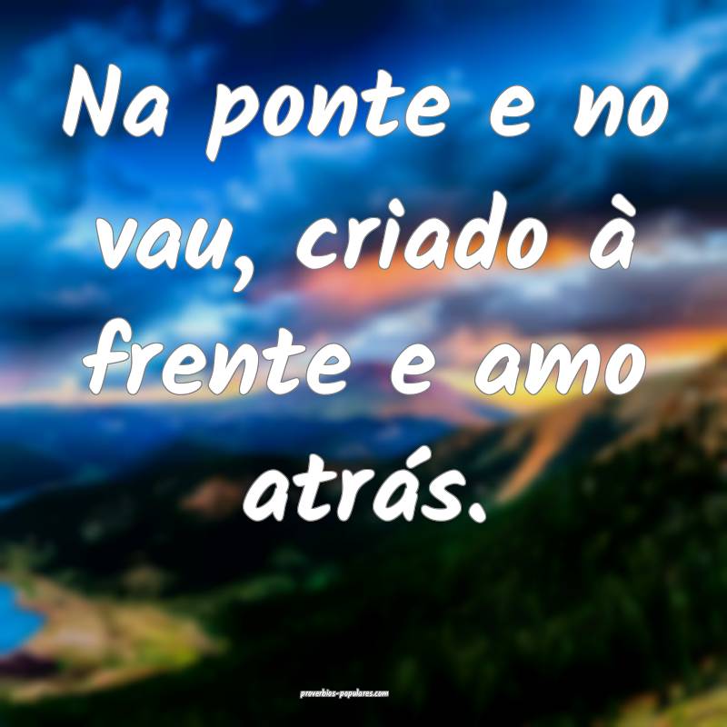 Na ponte e no vau, criado à frente e amo atrás.
...