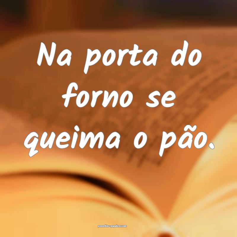 Na porta do forno se queima o pão.
...