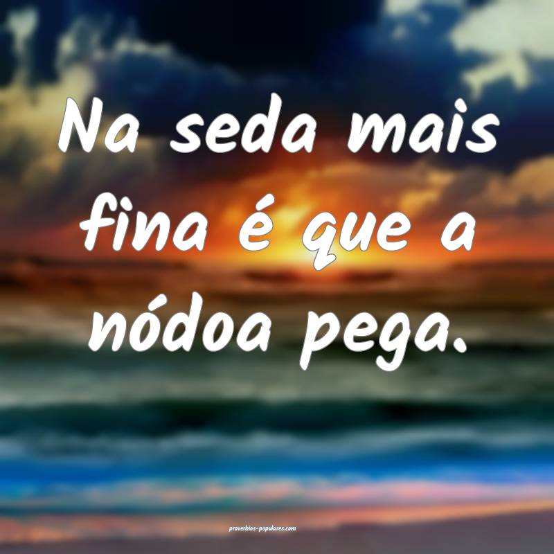 Na seda mais fina é que a nódoa pega.
...