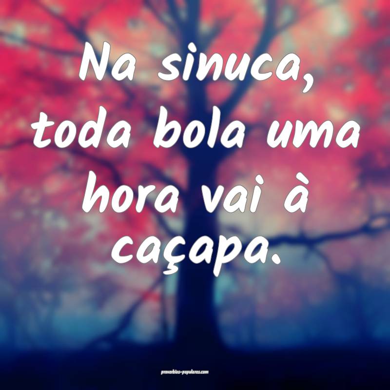 Na sinuca, toda bola uma hora vai à caçapa.
...