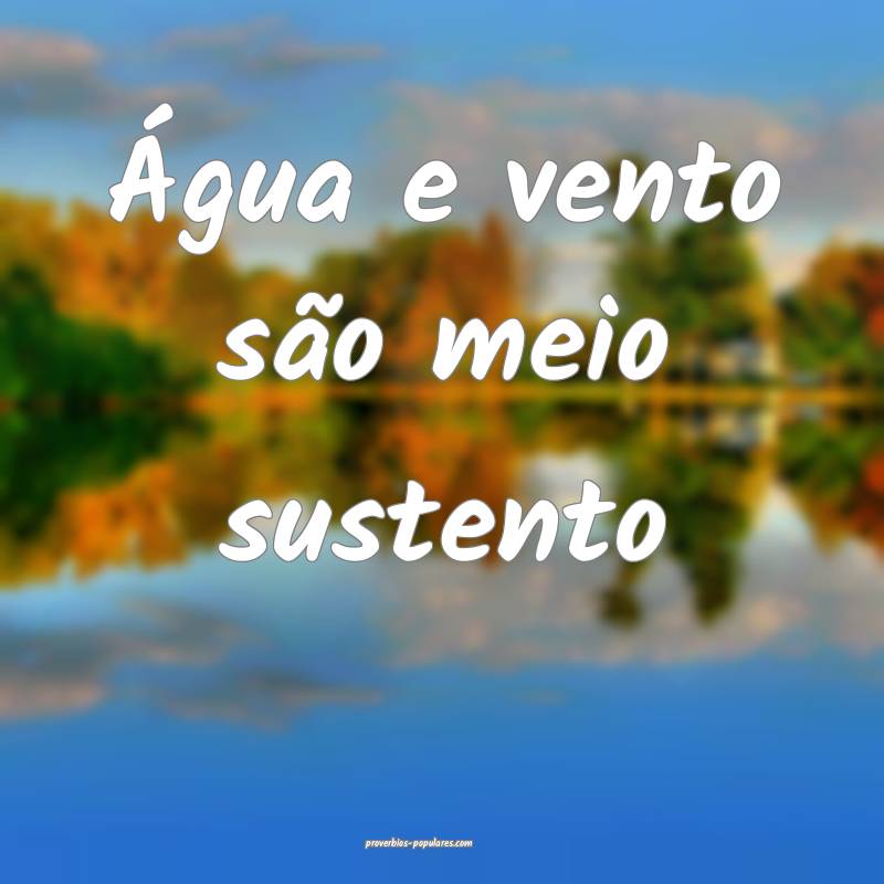 Água e vento são meio sustento
 ...