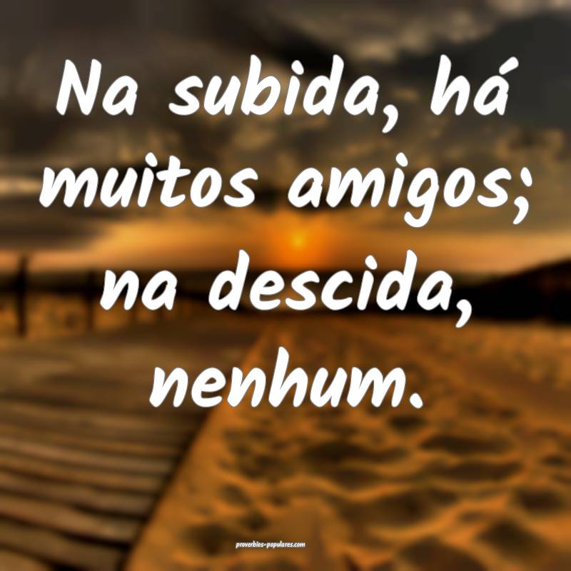 Na subida, há muitos amigos; na descida, nenhum.
...