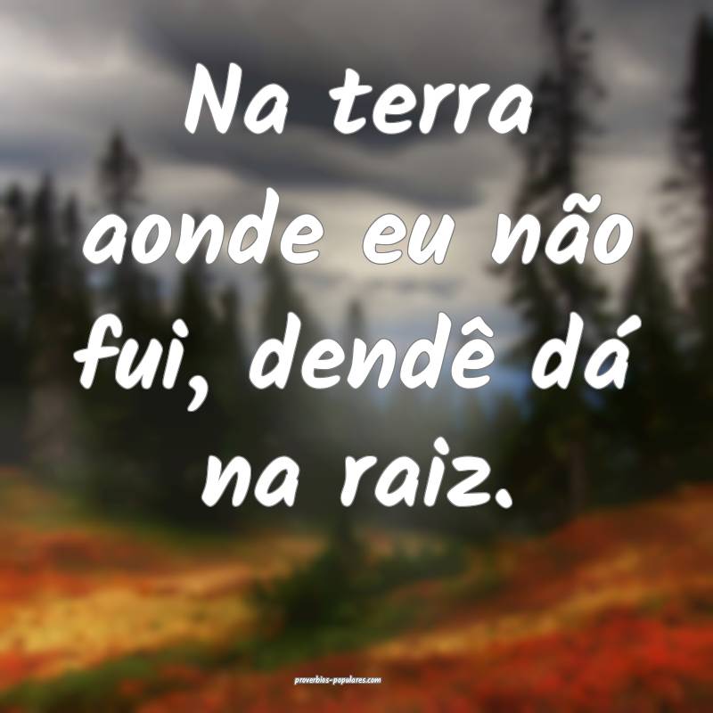 Na terra aonde eu não fui, dendê dá na raiz.
 ...