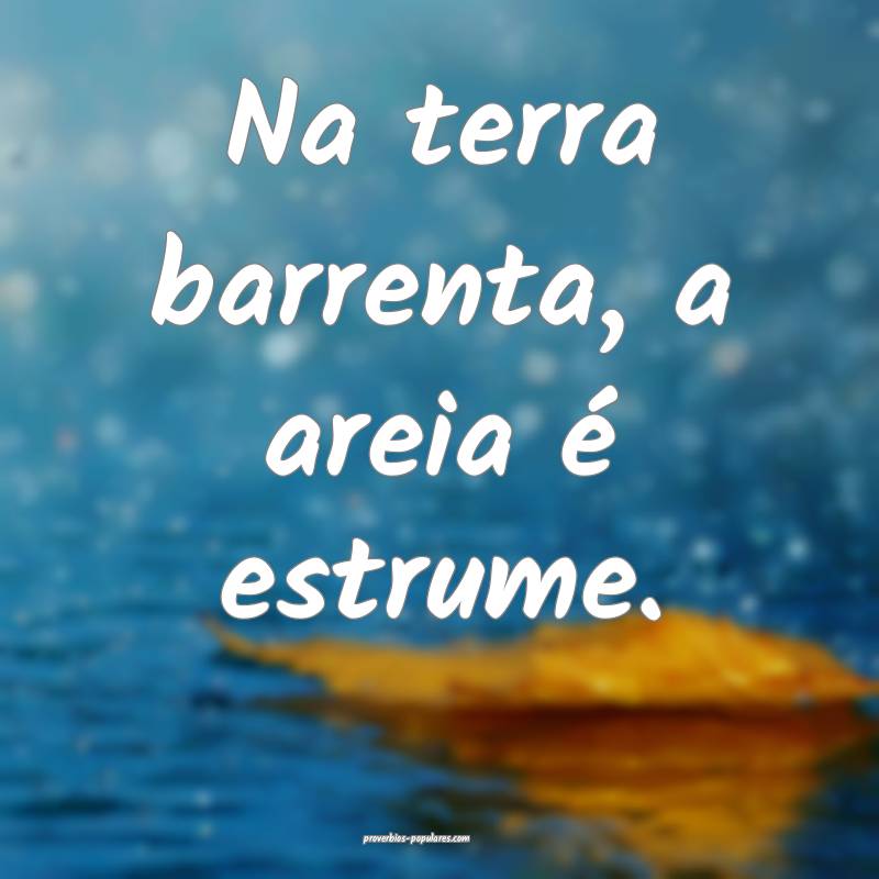 Na terra barrenta, a areia é estrume.
...