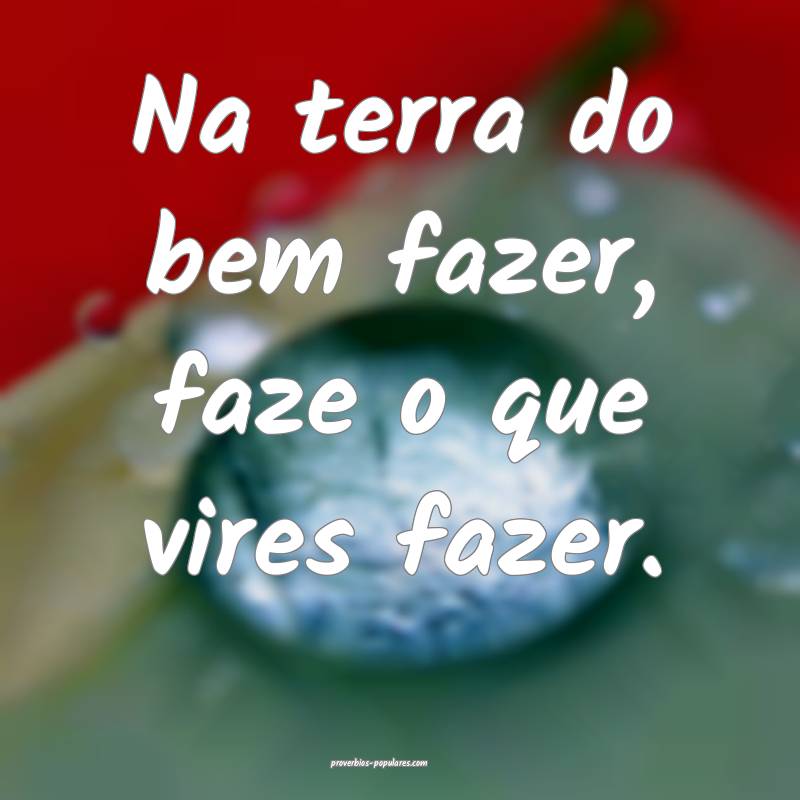 Na terra do bem fazer, faze o que vires fazer.
...