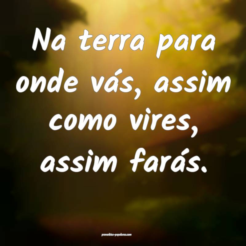Na terra para onde vás, assim como vires, assim farás.
...