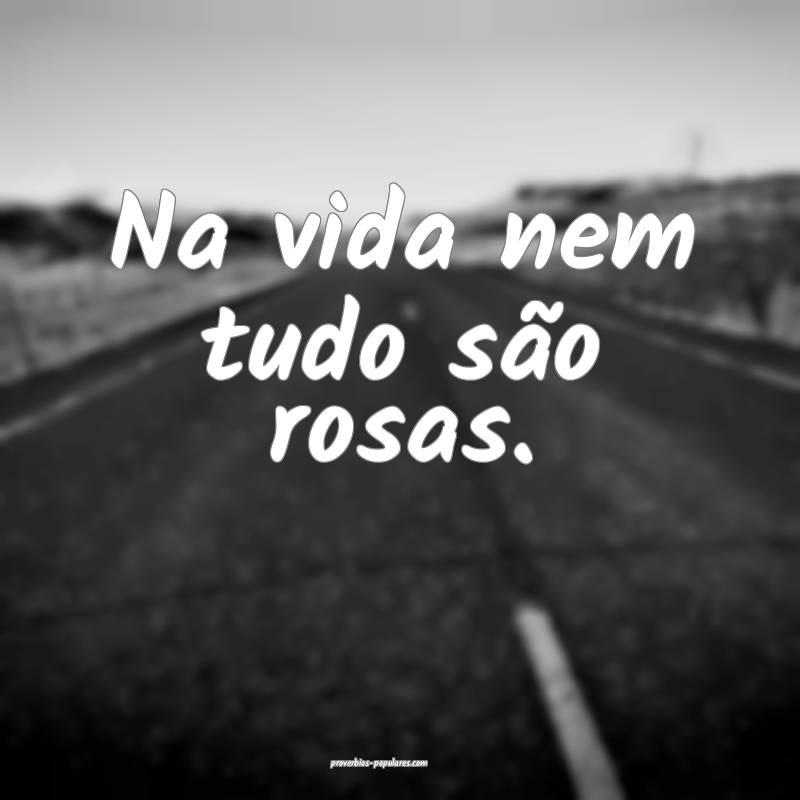 Na vida nem tudo são rosas.
...
