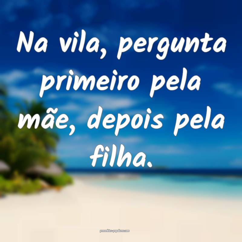 Na vila, pergunta primeiro pela mãe, depois pela filha.
...