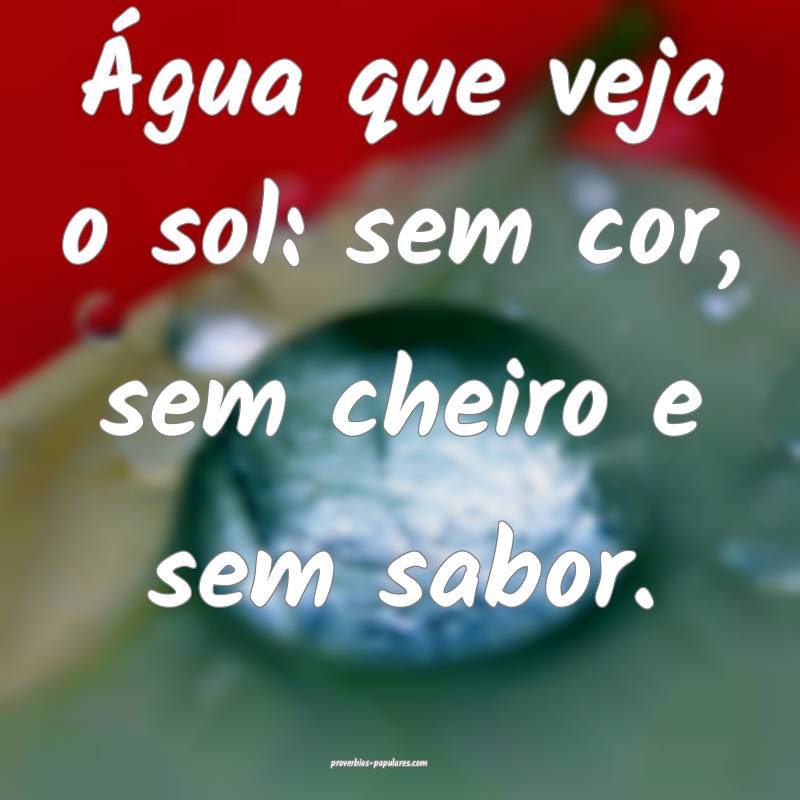Água que veja o sol: sem cor, sem cheiro e sem sabor.
...