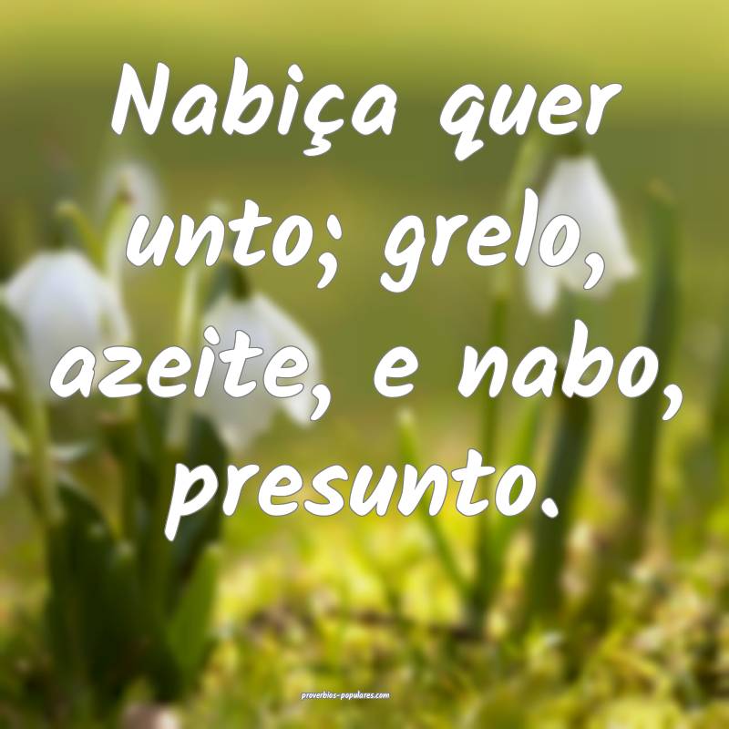 Nabiça quer unto; grelo, azeite, e nabo, presunto.
...