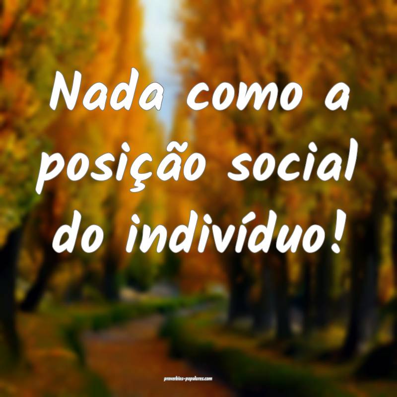 Nada como a posição social do indivíduo!
...