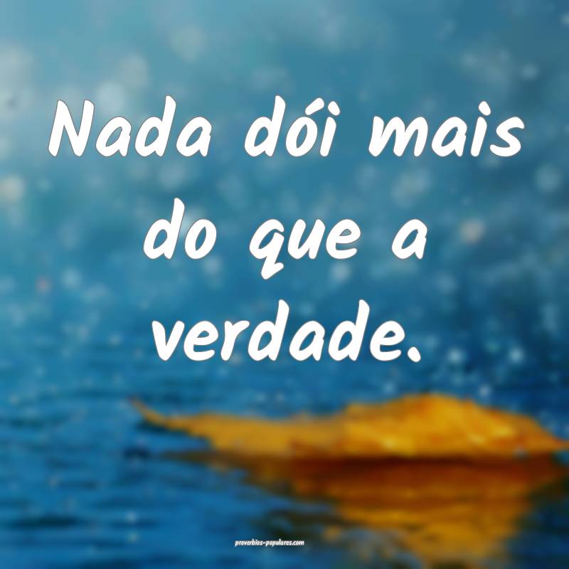 Nada dói mais do que a verdade.
 ...
