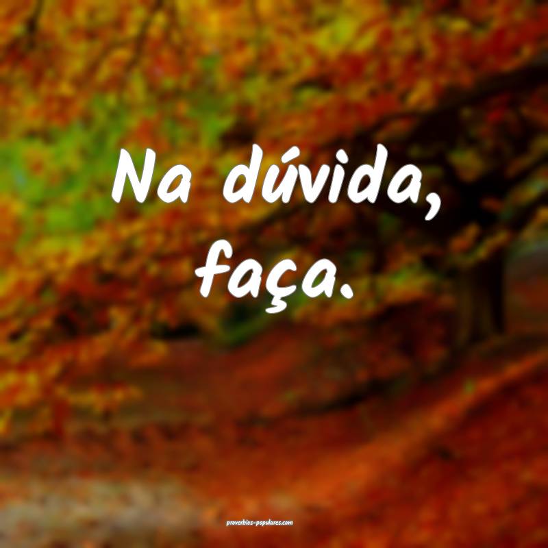 Na dúvida, faça.
...