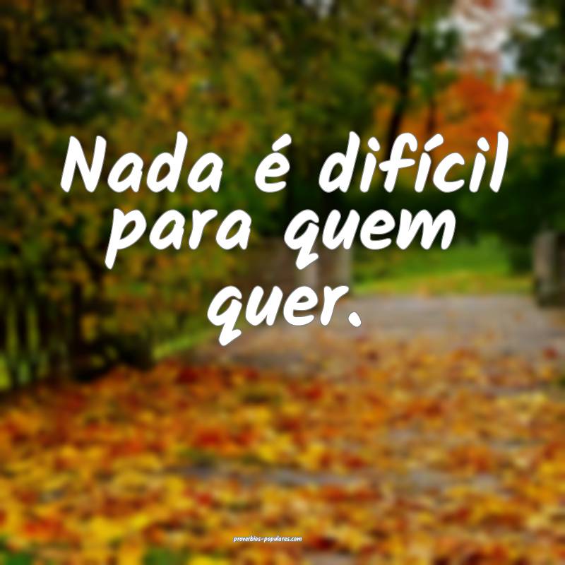 Nada é difícil para quem quer.
...