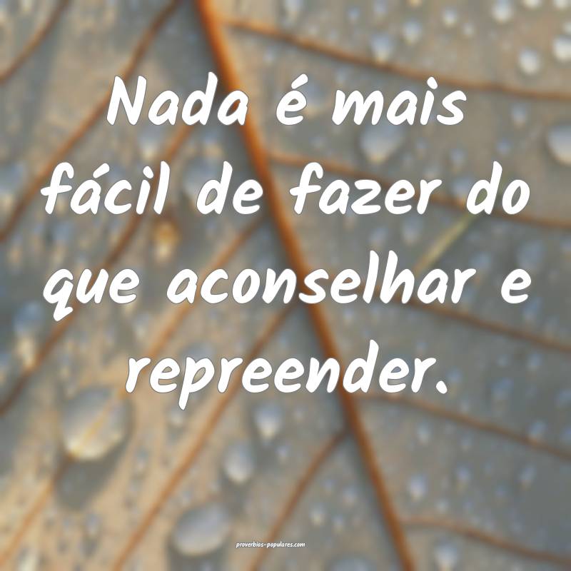 Nada é mais fácil de fazer do que aconselhar e repreender.
...