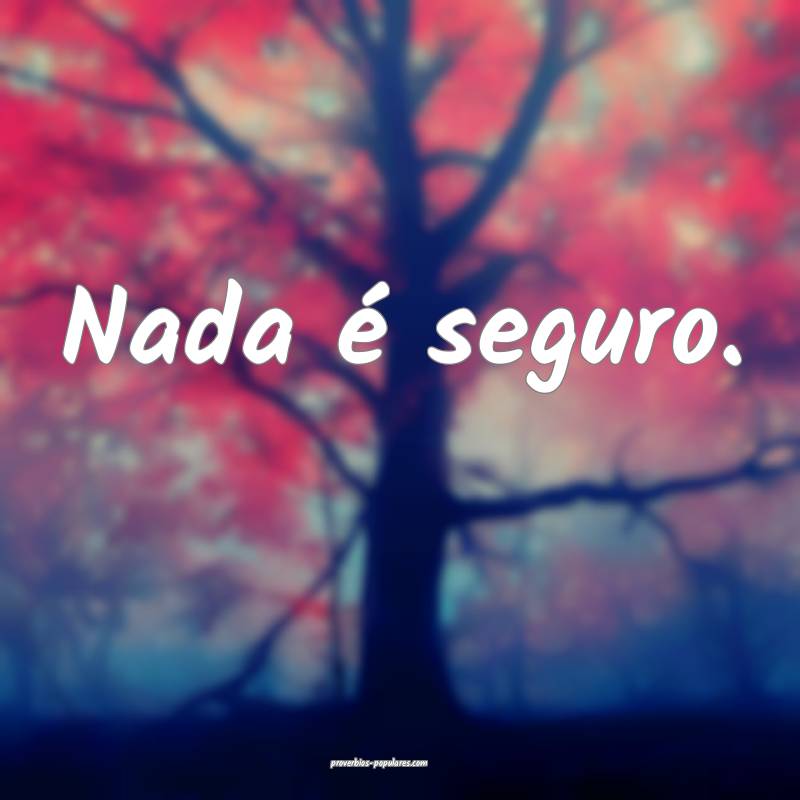 Nada é seguro.
...