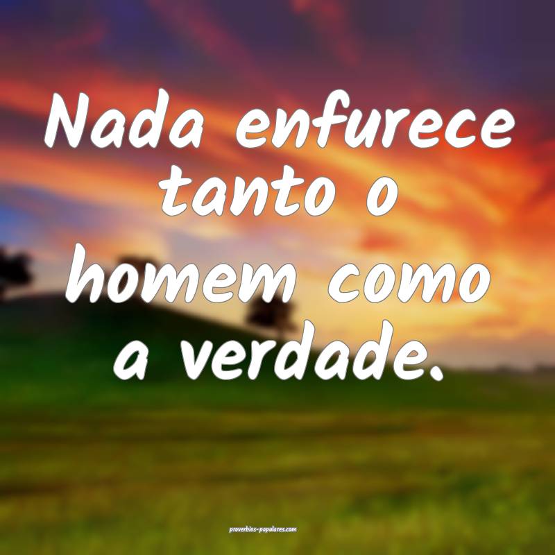 Nada enfurece tanto o homem como a verdade.
...