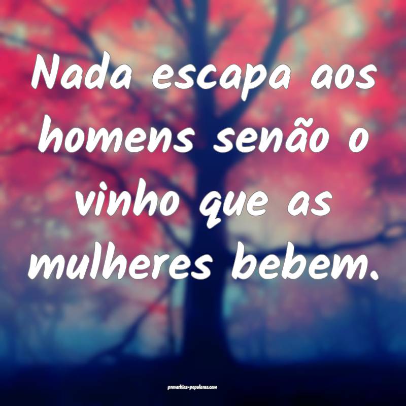 Nada escapa aos homens senão o vinho que as mulheres bebem.
...