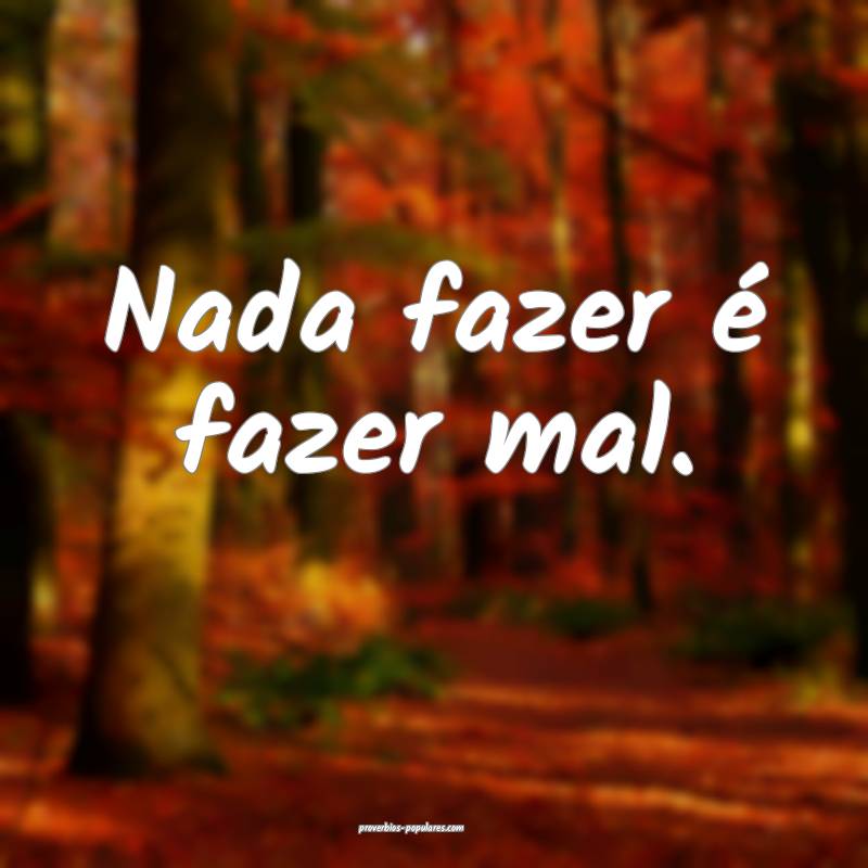 Nada fazer é fazer mal.
...