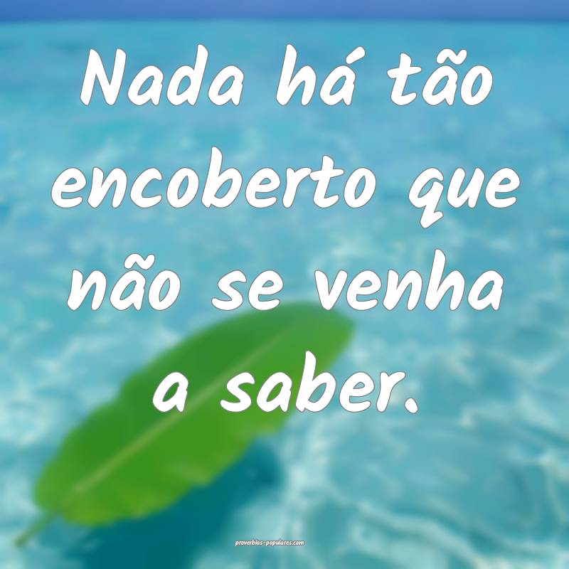 Nada há tão encoberto que não se venha a saber.
...