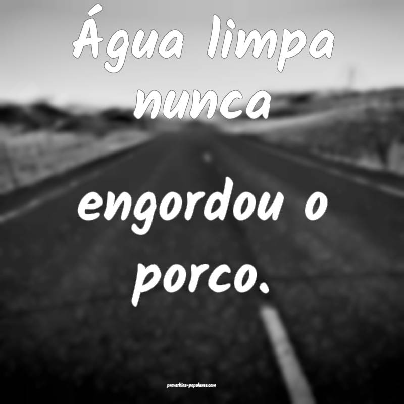 Água limpa nunca engordou o porco.
...