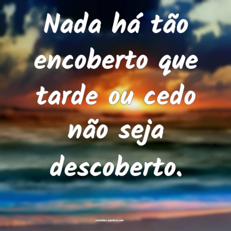 Nada há tão encoberto que tarde ou cedo não seja descoberto.
...