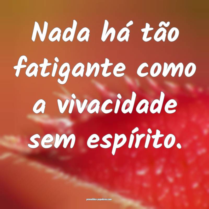 Nada há tão fatigante como a vivacidade sem espírito.
...
