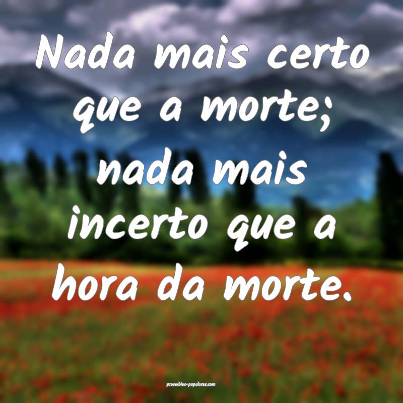 Nada mais certo que a morte; nada mais incerto que a hora da morte.
...