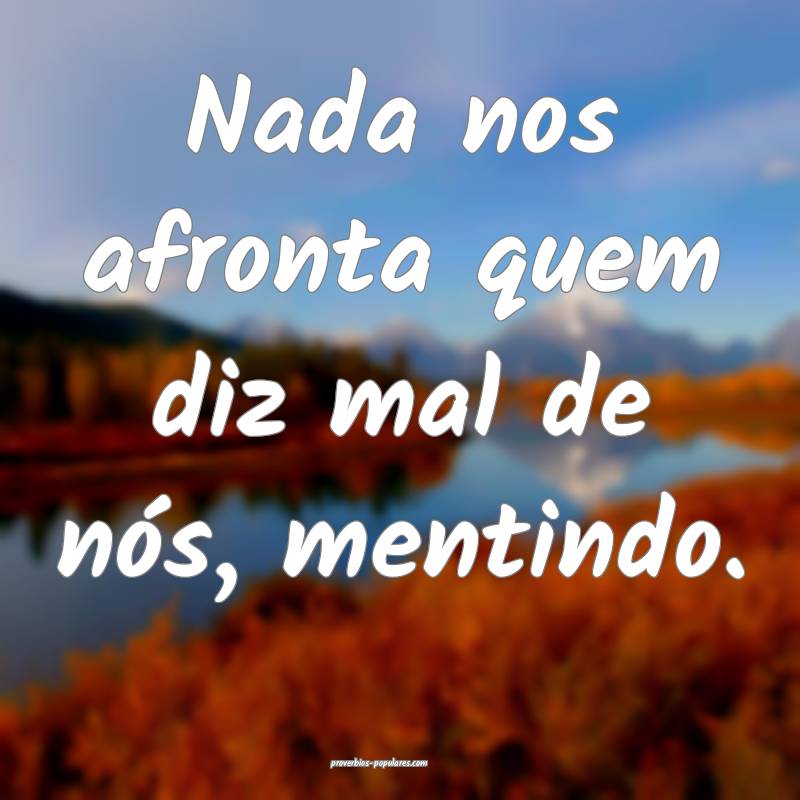 Nada nos afronta quem diz mal de nós, mentindo.
 ...