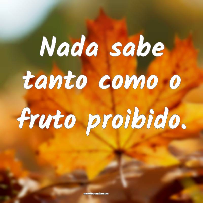 Nada sabe tanto como o fruto proibido.
...