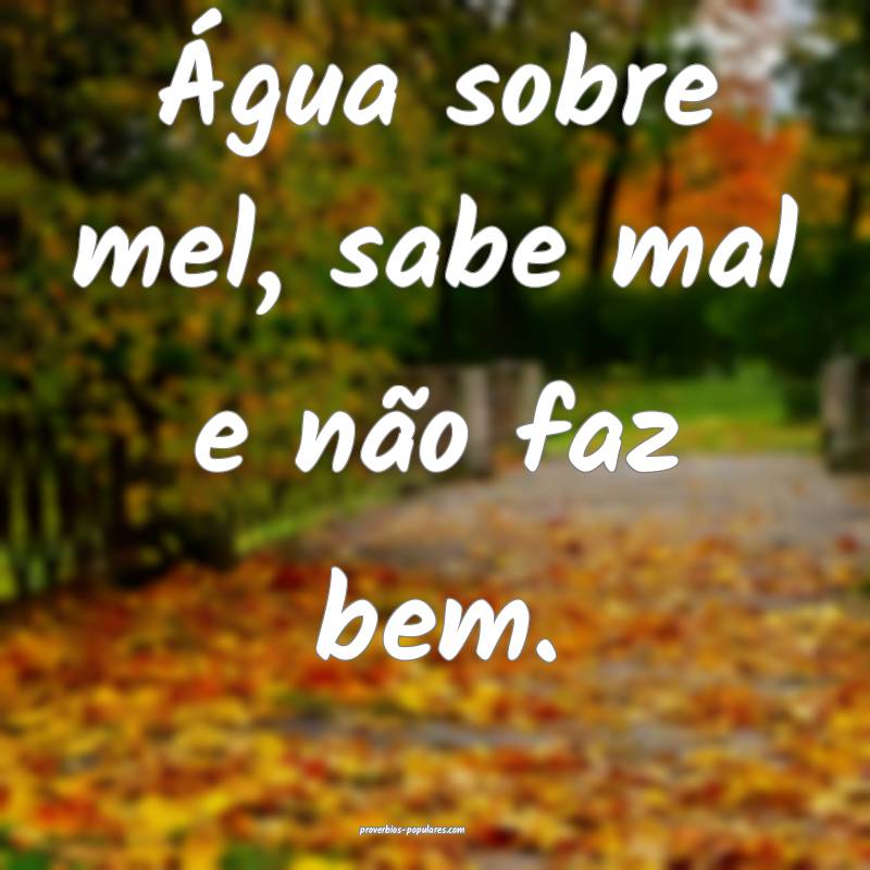 Água sobre mel, sabe mal e não faz bem.
...
