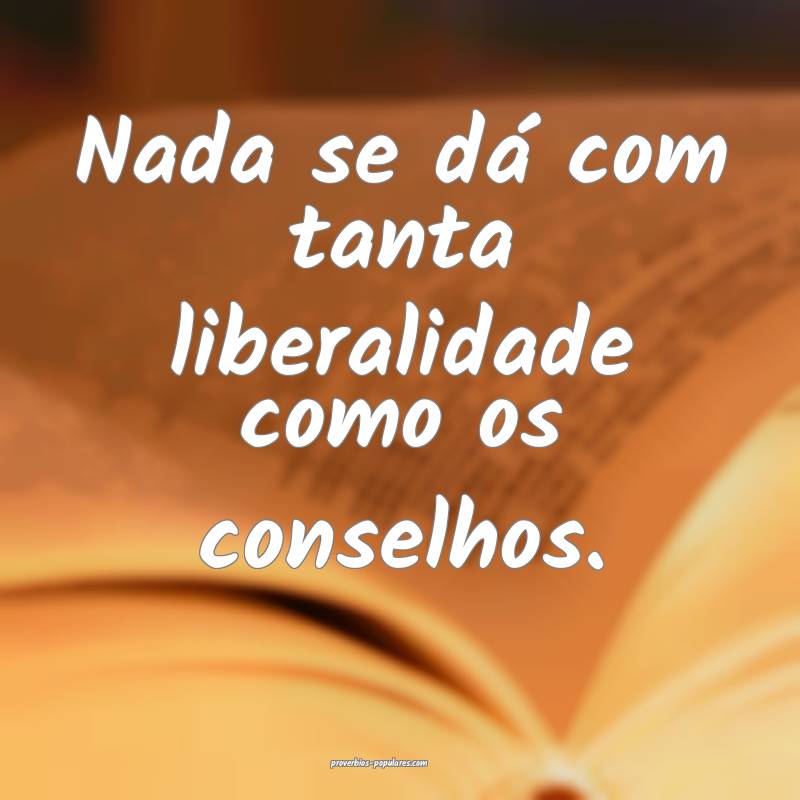 Nada se dá com tanta liberalidade como os conselhos.
...