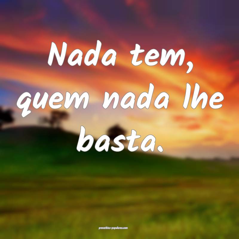 Nada tem, quem nada lhe basta.
 ...