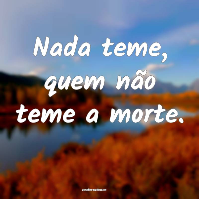 Nada teme, quem não teme a morte.
...