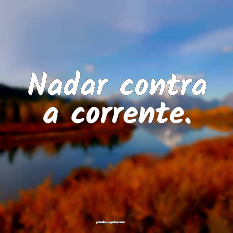 Nadar contra a corrente.
 ...