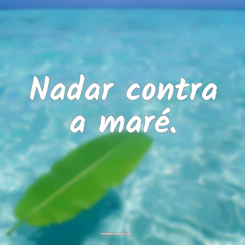 Nadar contra a maré.
...