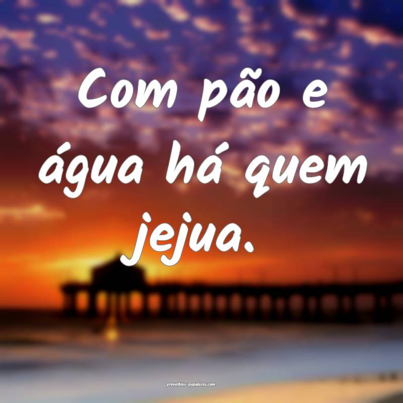 Com pão e água há quem jejua.
...